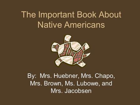 The Important Book About Native Americans By: Mrs. Huebner, Mrs. Chapo, Mrs. Brown, Ms. Lubowe, and Mrs. Jacobsen.