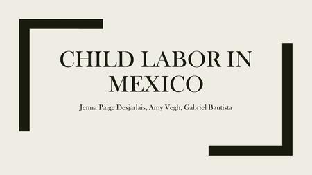 CHILD LABOR IN MEXICO Jenna Paige Desjarlais, Amy Vegh, Gabriel Bautista.