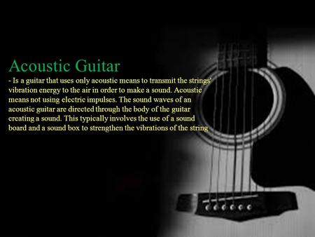 Acoustic Guitar - Is a guitar that uses only acoustic means to transmit the strings' vibration energy to the air in order to make a sound. Acoustic means.