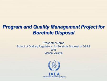 IAEA International Atomic Energy Agency Presenter Name School of Drafting Regulations for Borehole Disposal of DSRS 2016 Vienna, Austria Program and Quality.