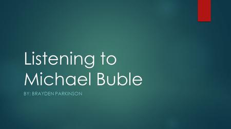 Listening to Michael Buble BY: BRAYDEN PARKINSON.