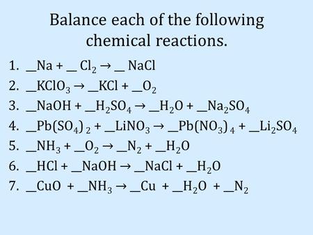 Balance each of the following chemical reactions. 1.__Na + __ Cl 2 → __ NaCl 2.__KClO 3 → __KCl + __O 2 3.__NaOH + __H 2 SO 4 → __H 2 O + __Na 2 SO 4 4.__Pb(SO.