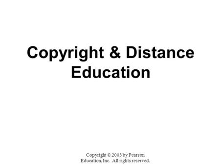 Copyright & Distance Education Copyright © 2003 by Pearson Education, Inc. All rights reserved.