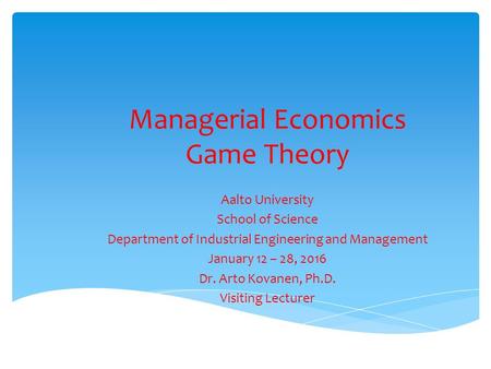 Managerial Economics Game Theory Aalto University School of Science Department of Industrial Engineering and Management January 12 – 28, 2016 Dr. Arto.