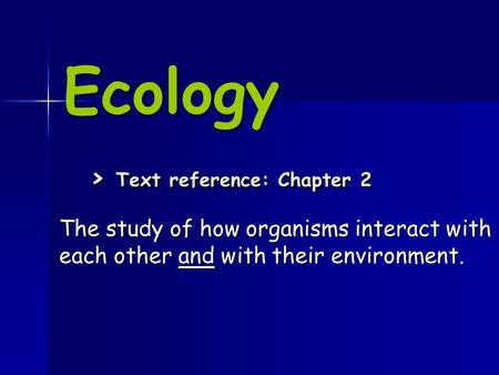 Ecology > Text reference: Chapter 2 The study of how organisms interact with each other and with their environment.