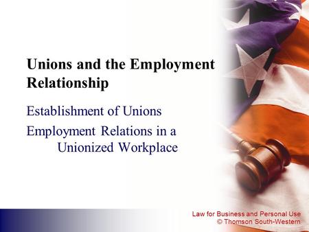 Law for Business and Personal Use © Thomson South-Western Unions and the Employment Relationship Establishment of Unions Employment Relations in a Unionized.