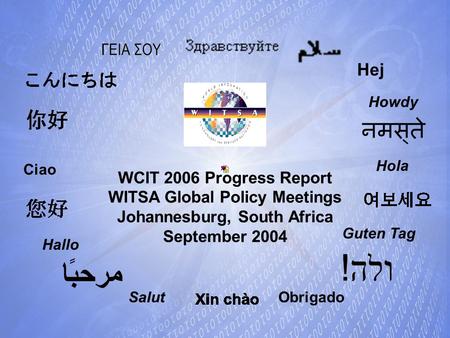 Hallo Howdy Ciao Salut Guten Tag Hola Obrigado Hej WCIT 2006 Progress Report WITSA Global Policy Meetings Johannesburg, South Africa September 2004.