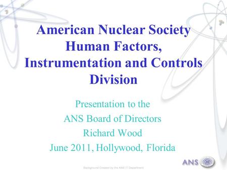 American Nuclear Society Human Factors, Instrumentation and Controls Division Presentation to the ANS Board of Directors Richard Wood June 2011, Hollywood,