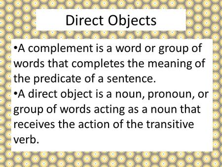 Direct Objects A complement is a word or group of words that completes the meaning of the predicate of a sentence. A direct object is a noun, pronoun,