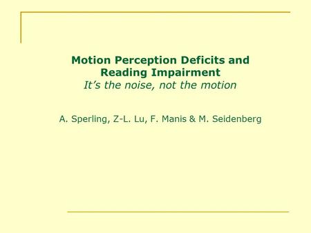 Motion Perception Deficits and Reading Impairment It’s the noise, not the motion A. Sperling, Z-L. Lu, F. Manis & M. Seidenberg.