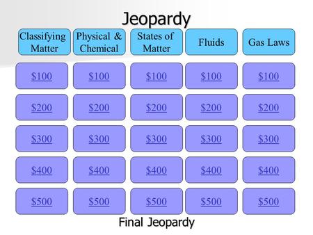 Jeopardy $100 Classifying Matter Physical & Chemical States of Matter FluidsGas Laws $200 $300 $400 $500 $400 $300 $200 $100 $500 $400 $300 $200 $100.