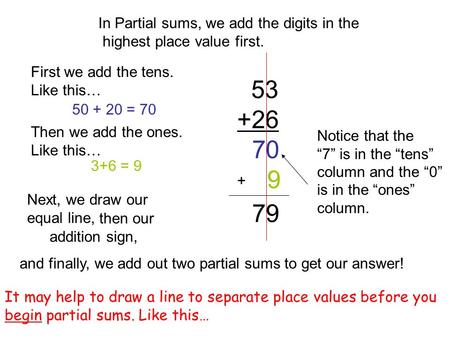 53 +26 In Partial sums, we add the digits in the highest place value first. First we add the tens. Like this… 50 + 20 = 70 70 Notice that the “7” is in.