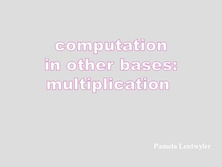 Pamela Leutwyler. Examine the familiar base 10 algorithm. Multiplication in other bases works the same way.