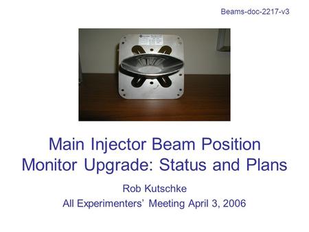 Main Injector Beam Position Monitor Upgrade: Status and Plans Rob Kutschke All Experimenters’ Meeting April 3, 2006 Beams-doc-2217-v3.