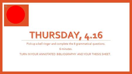 Pick up a bell ringer and complete the 8 grammatical questions. 6 minutes. TURN IN YOUR ANNOTATED BIBLIOGRAPHY AND YOUR THESIS SHEET.