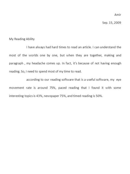 Amir Sep. 15, 2009 My Reading Ability I have always had hard times to read an article. I can understand the most of the worlds one by one, but when they.