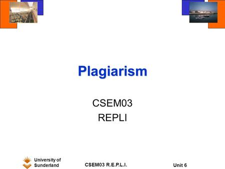 University of Sunderland CSEM03 R.E.P.L.I. Unit 6 Plagiarism CSEM03 REPLI.