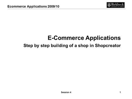 Ecommerce Applications 2009/10 Session 41 E-Commerce Applications Step by step building of a shop in Shopcreator.