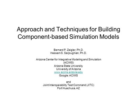 Approach and Techniques for Building Component-based Simulation Models Bernard P. Zeigler, Ph.D. Hessam S. Sarjoughian, Ph.D. Arizona Center for Integrative.