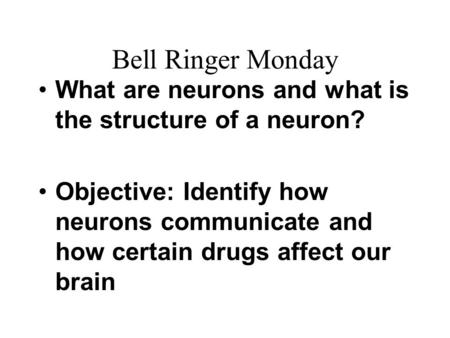 Bell Ringer Monday What are neurons and what is the structure of a neuron? Objective: Identify how neurons communicate and how certain drugs affect our.