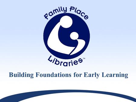 Building Foundations for Early Learning. The Mission of the Public Library is to Support Life Long Learning.