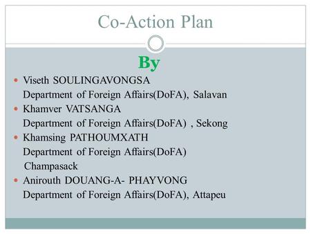 Co-Action Plan By Viseth SOULINGAVONGSA Department of Foreign Affairs(DoFA), Salavan Khamver VATSANGA Department of Foreign Affairs(DoFA), Sekong Khamsing.