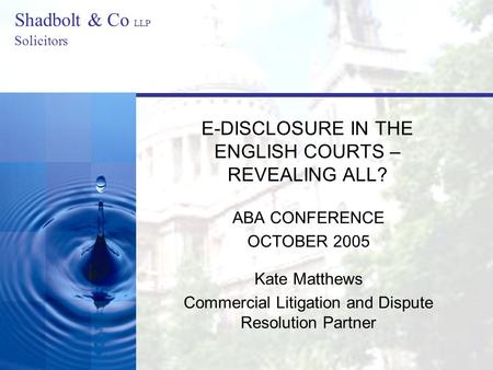 Shadbolt & Co LLP Solicitors E-DISCLOSURE IN THE ENGLISH COURTS – REVEALING ALL? ABA CONFERENCE OCTOBER 2005 Kate Matthews Commercial Litigation and Dispute.