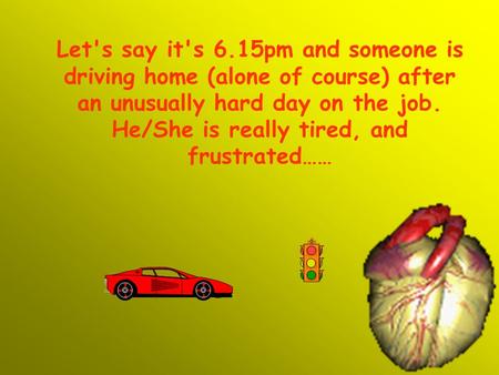 Let's say it's 6.15pm and someone is driving home (alone of course) after an unusually hard day on the job. He/She is really tired, and frustrated……