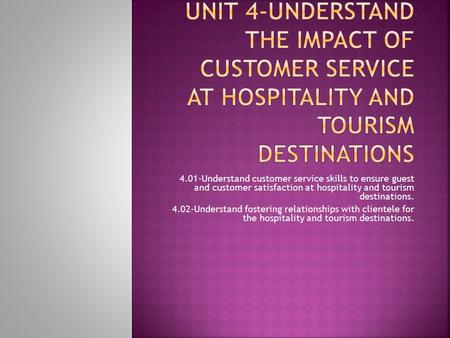 4.01-Understand customer service skills to ensure guest and customer satisfaction at hospitality and tourism destinations. 4.02-Understand fostering relationships.