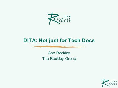 DITA: Not just for Tech Docs Ann Rockley The Rockley Group.