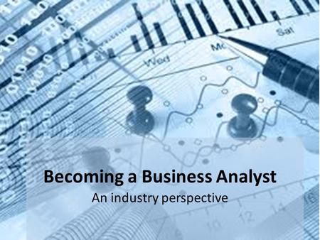 Becoming a Business Analyst An industry perspective.