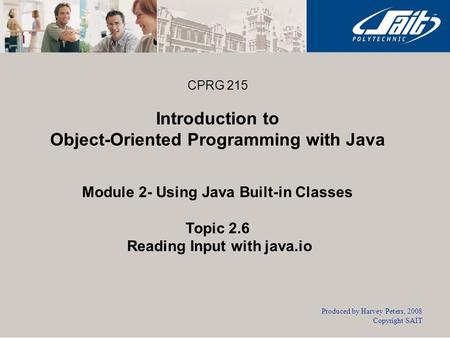 CPRG 215 Introduction to Object-Oriented Programming with Java Module 2- Using Java Built-in Classes Topic 2.6 Reading Input with java.io Produced by Harvey.