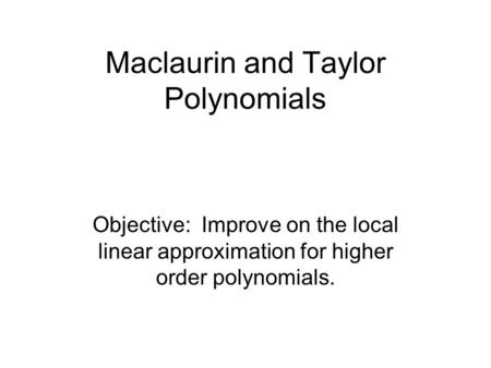 Maclaurin and Taylor Polynomials Objective: Improve on the local linear approximation for higher order polynomials.