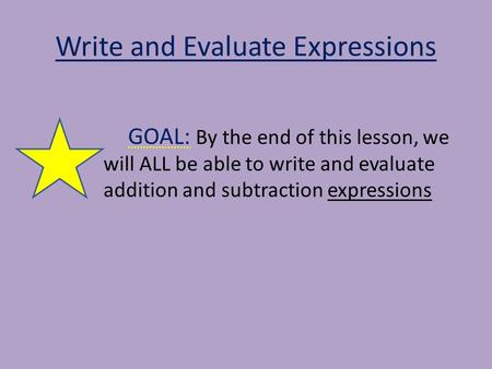 Write and Evaluate Expressions GOAL: By the end of this lesson, we will ALL be able to write and evaluate addition and subtraction expressions.