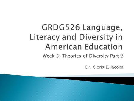 Week 5: Theories of Diversity Part 2 Dr. Gloria E. Jacobs.