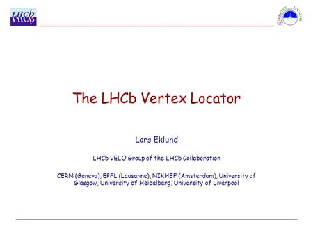 The LHCb Vertex Locator Lars Eklund LHCb VELO Group of the LHCb Collaboration CERN (Geneva), EPFL (Lausanne), NIKHEF (Amsterdam), University of Glasgow,