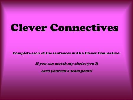 Clever Connectives Complete each of the sentences with a Clever Connective. If you can match my choice you’ll earn yourself a team point!