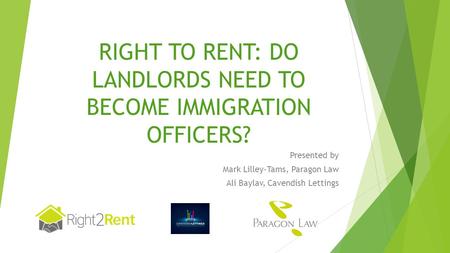 RIGHT TO RENT: DO LANDLORDS NEED TO BECOME IMMIGRATION OFFICERS? Presented by Mark Lilley-Tams, Paragon Law Ali Baylav, Cavendish Lettings.