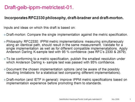 Nov 2009Geib/Morton/ Hasslinger/Fardid / draft-geib-metrictest-011 Draft-geib-ippm-metrictest-01. Incorporates RFC2330 philosophy, draft-bradner and draft-morton.