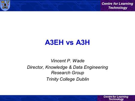 Centre for Learning Technology Centre for Learning Technology A3EH vs A3H Vincent P. Wade Director, Knowledge & Data Engineering Research Group Trinity.