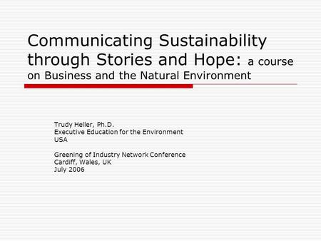 Communicating Sustainability through Stories and Hope: a course on Business and the Natural Environment Trudy Heller, Ph.D. Executive Education for the.