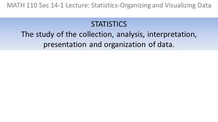 MATH 110 Sec 14-1 Lecture: Statistics-Organizing and Visualizing Data STATISTICS The study of the collection, analysis, interpretation, presentation and.