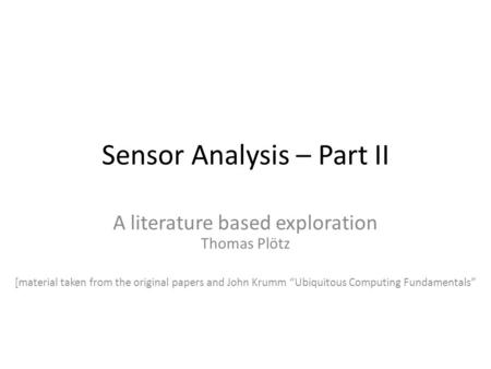 Sensor Analysis – Part II A literature based exploration Thomas Plötz [material taken from the original papers and John Krumm “Ubiquitous Computing Fundamentals”