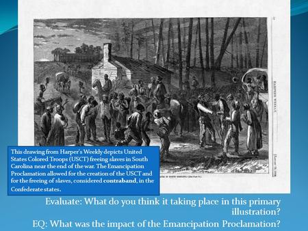 Evaluate: What do you think it taking place in this primary illustration? EQ: What was the impact of the Emancipation Proclamation? This drawing from Harper's.