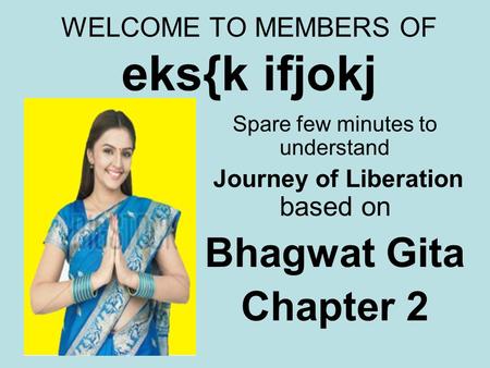 WELCOME TO MEMBERS OF eks{k ifjokj Spare few minutes to understand Journey of Liberation based on Bhagwat Gita Chapter 2.