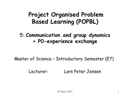 E7 Intro - E071 Project Organised Problem Based Learning (POPBL) 5: Communication and group dynamics + P0-experience exchange Master of Science – Introductory.