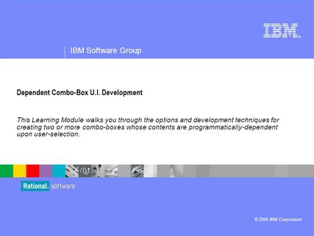 ® IBM Software Group © 2006 IBM Corporation Dependent Combo-Box U.I. Development This Learning Module walks you through the options and development techniques.