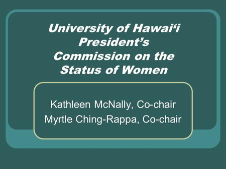 University of Hawai‘i President’s Commission on the Status of Women Kathleen McNally, Co-chair Myrtle Ching-Rappa, Co-chair.