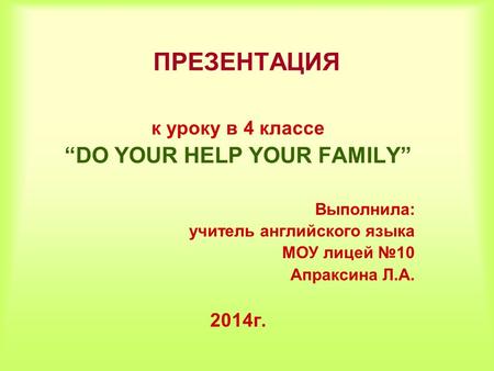 ПРЕЗЕНТАЦИЯ к уроку в 4 классе “DO YOUR HELP YOUR FAMILY” Выполнила: учитель английского языка МОУ лицей №10 Апраксина Л.А. 2014г.