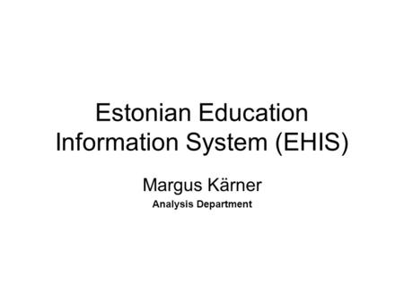 Estonian Education Information System (EHIS) Margus Kärner Analysis Department.